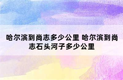 哈尔滨到尚志多少公里 哈尔滨到尚志石头河子多少公里